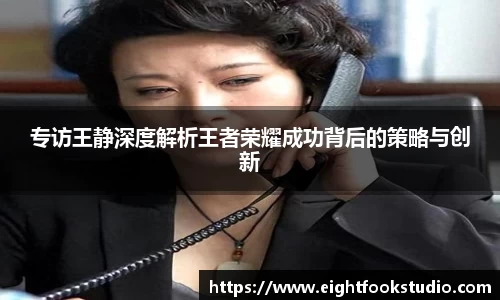 专访王静深度解析王者荣耀成功背后的策略与创新