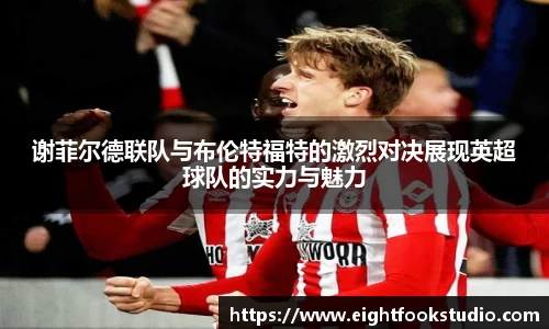谢菲尔德联队与布伦特福特的激烈对决展现英超球队的实力与魅力