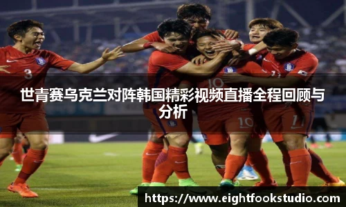 世青赛乌克兰对阵韩国精彩视频直播全程回顾与分析
