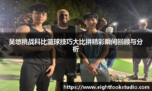 吴悠挑战科比篮球技巧大比拼精彩瞬间回顾与分析