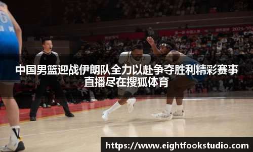 中国男篮迎战伊朗队全力以赴争夺胜利精彩赛事直播尽在搜狐体育