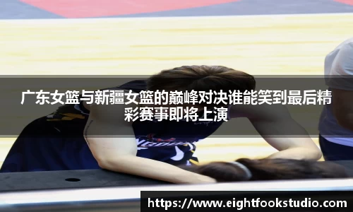 广东女篮与新疆女篮的巅峰对决谁能笑到最后精彩赛事即将上演