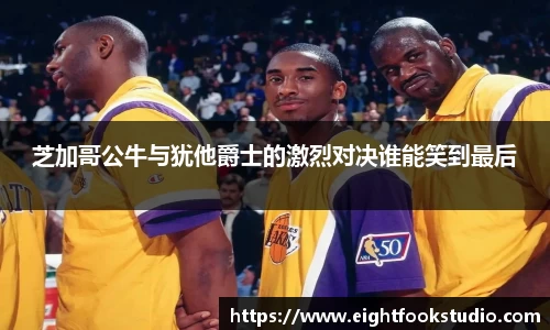 芝加哥公牛与犹他爵士的激烈对决谁能笑到最后