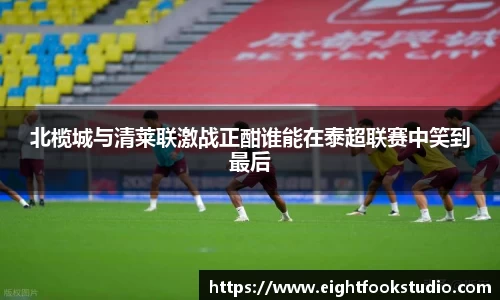 北榄城与清莱联激战正酣谁能在泰超联赛中笑到最后